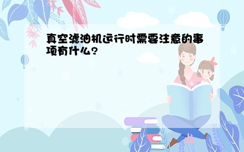 真空滤油机运行时需要注意的事项有什么?