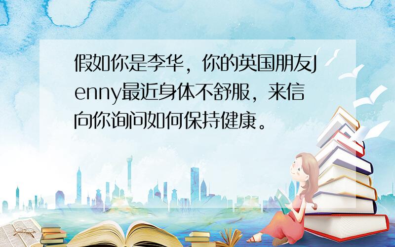 假如你是李华，你的英国朋友Jenny最近身体不舒服，来信向你询问如何保持健康。