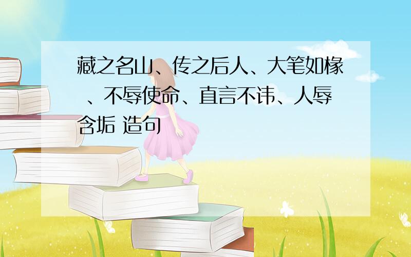 藏之名山、传之后人、大笔如椽 、不辱使命、直言不讳、人辱含垢 造句