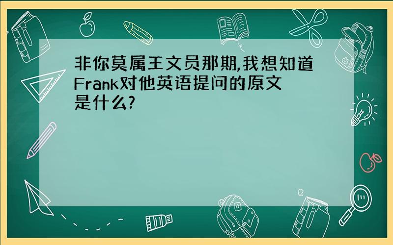 非你莫属王文员那期,我想知道Frank对他英语提问的原文是什么?