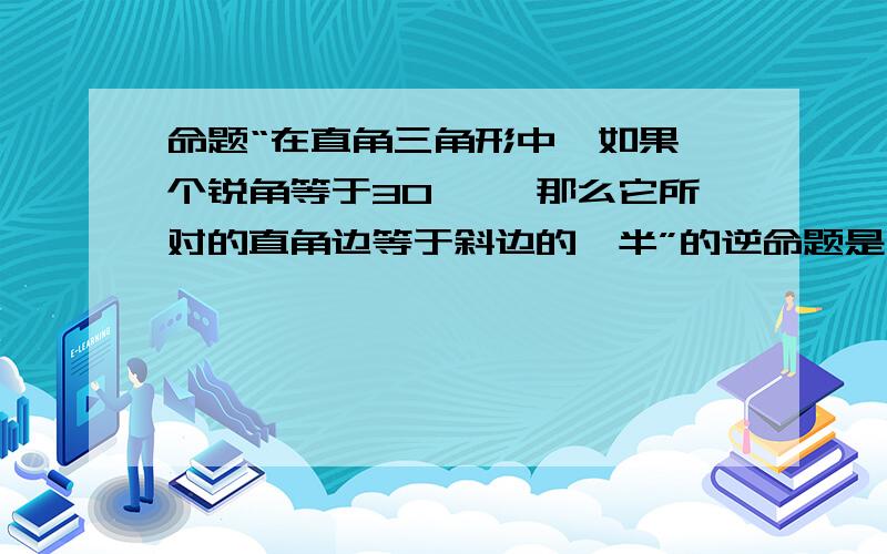 命题“在直角三角形中,如果一个锐角等于30° ,那么它所对的直角边等于斜边的一半”的逆命题是什么?