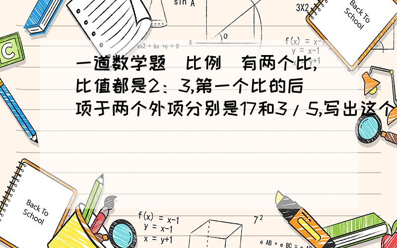 一道数学题（比例）有两个比,比值都是2：3,第一个比的后项于两个外项分别是17和3/5,写出这个比例.