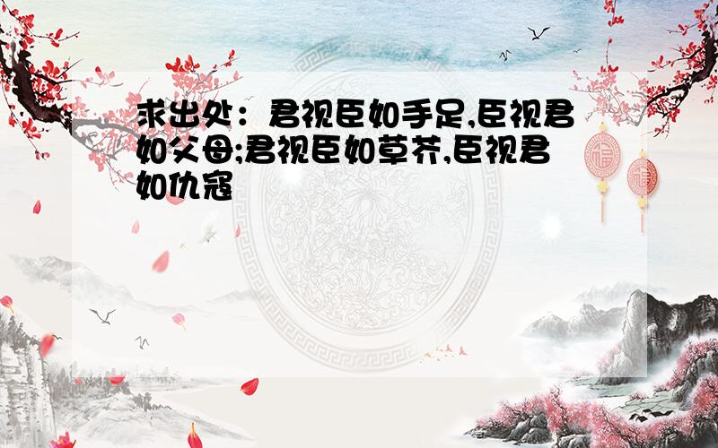 求出处：君视臣如手足,臣视君如父母;君视臣如草芥,臣视君如仇寇