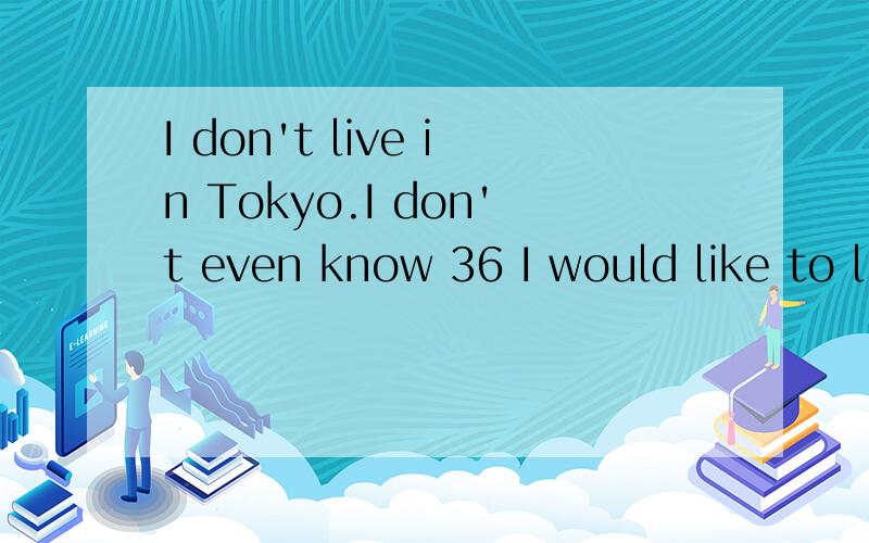 I don't live in Tokyo.I don't even know 36 I would like to l