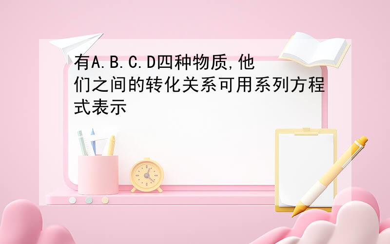 有A.B.C.D四种物质,他们之间的转化关系可用系列方程式表示