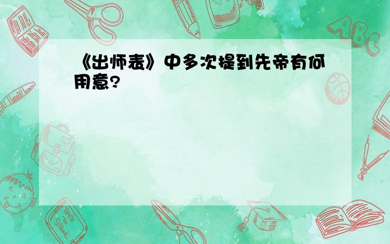 《出师表》中多次提到先帝有何用意?