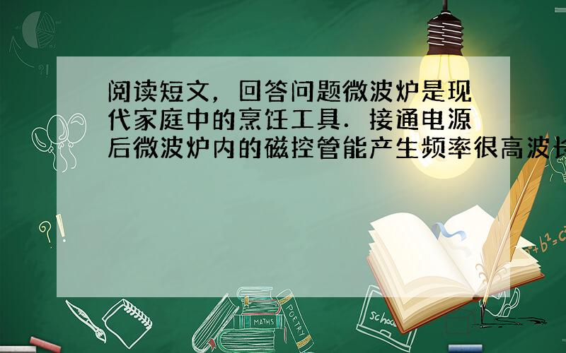 阅读短文，回答问题微波炉是现代家庭中的烹饪工具．接通电源后微波炉内的磁控管能产生频率很高波长很短的电磁波，故称为微波．微