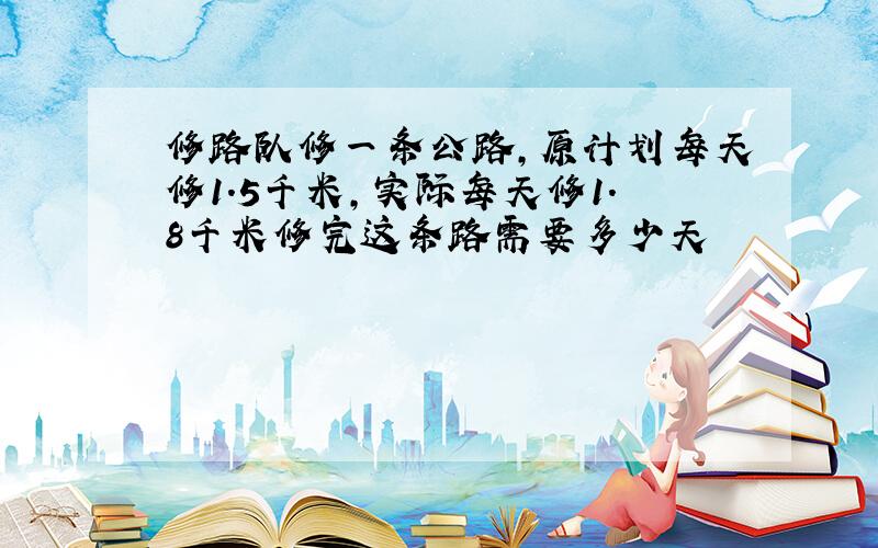 修路队修一条公路,原计划每天修1.5千米,实际每天修1.8千米修完这条路需要多少天