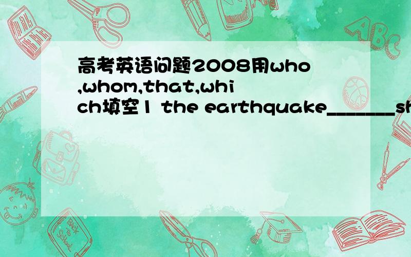 高考英语问题2008用who,whom,that,which填空1 the earthquake_______shook