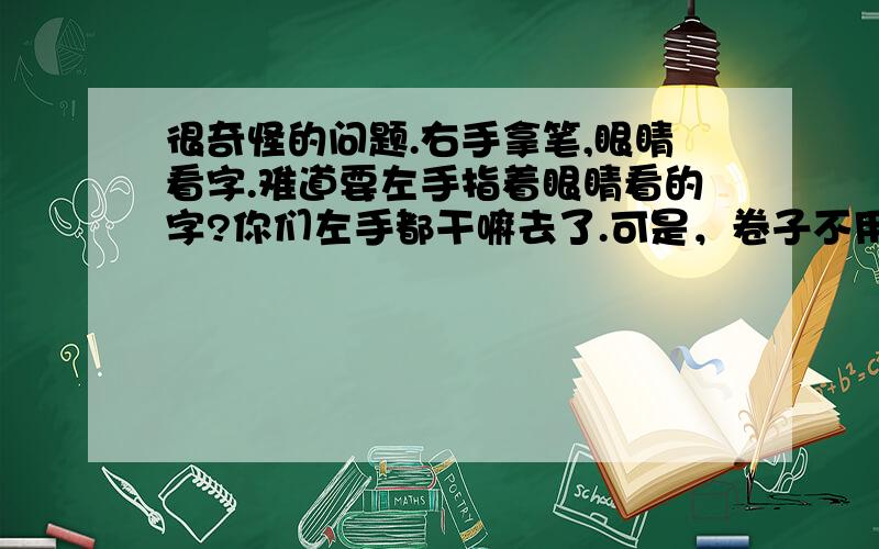 很奇怪的问题.右手拿笔,眼睛看字.难道要左手指着眼睛看的字?你们左手都干嘛去了.可是，卷子不用按。