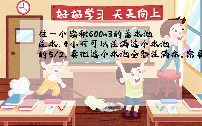 往一个容积600m3的蓄水池注水,4小时可以注满这个水池的5/2,要把这个水池全部注满水,需要几个小时