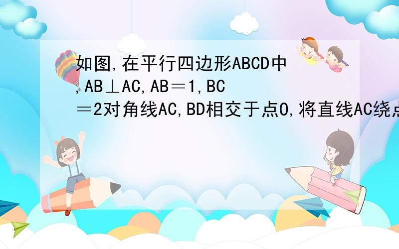 如图,在平行四边形ABCD中,AB⊥AC,AB＝1,BC＝2对角线AC,BD相交于点O,将直线AC绕点O按顺时针方向旋转