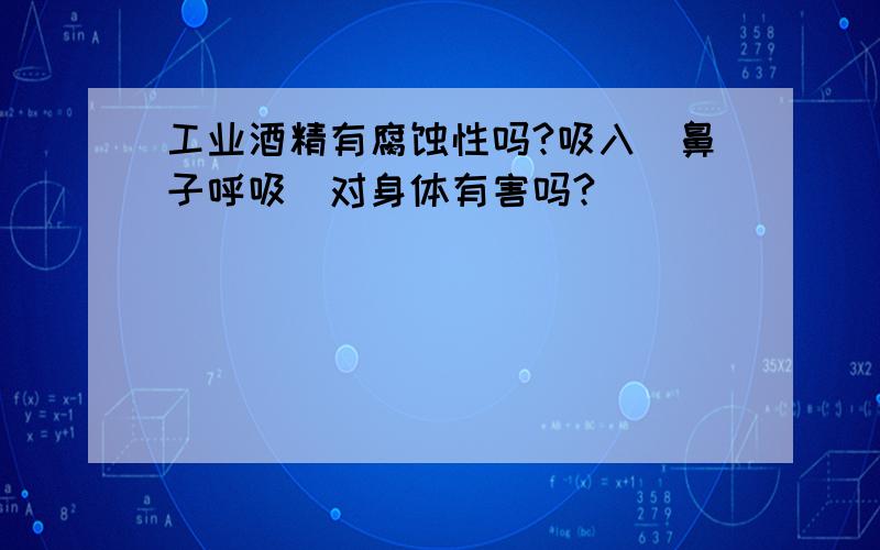 工业酒精有腐蚀性吗?吸入（鼻子呼吸）对身体有害吗?