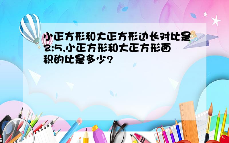 小正方形和大正方形边长对比是2:5,小正方形和大正方形面积的比是多少?