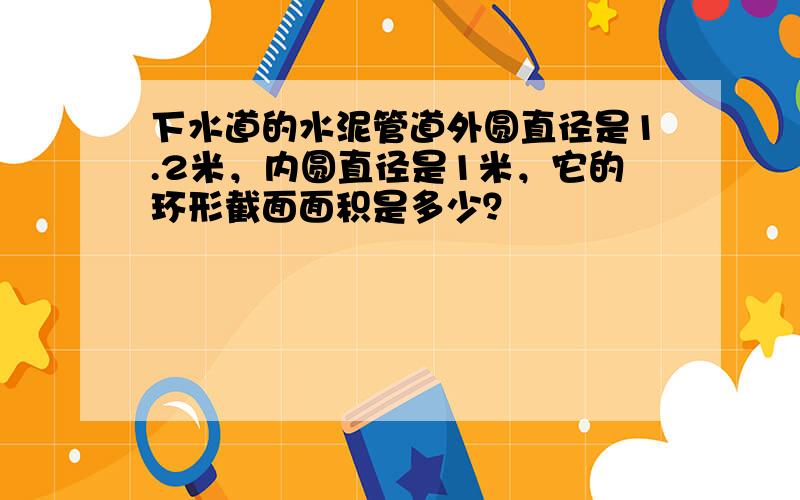 下水道的水泥管道外圆直径是1.2米，内圆直径是1米，它的环形截面面积是多少？