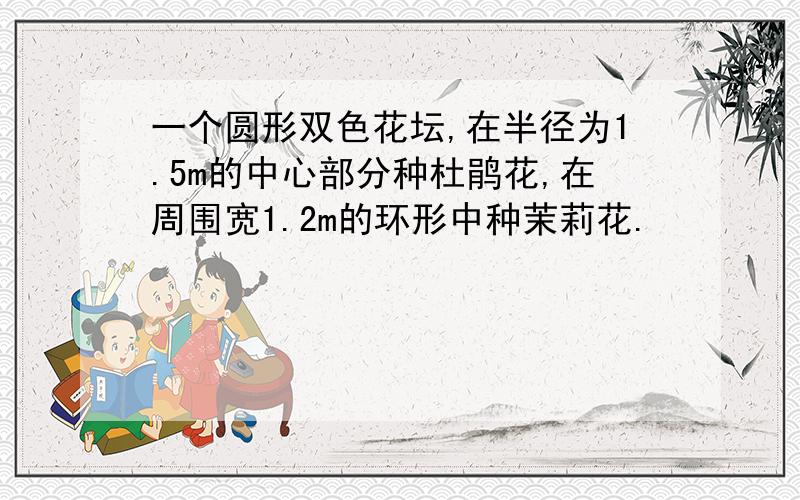 一个圆形双色花坛,在半径为1.5m的中心部分种杜鹃花,在周围宽1.2m的环形中种茉莉花.