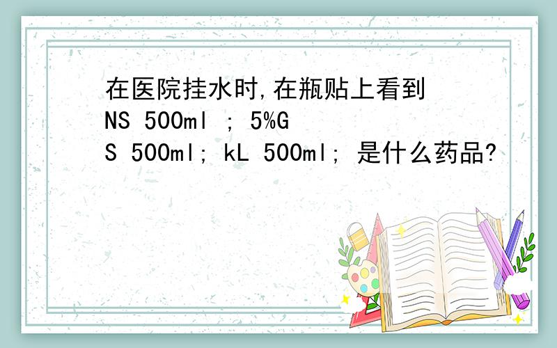 在医院挂水时,在瓶贴上看到 NS 500ml ; 5%GS 500ml; kL 500ml; 是什么药品?