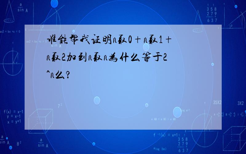 谁能帮我证明n取0+n取1+n取2加到n取n为什么等于2^n么?