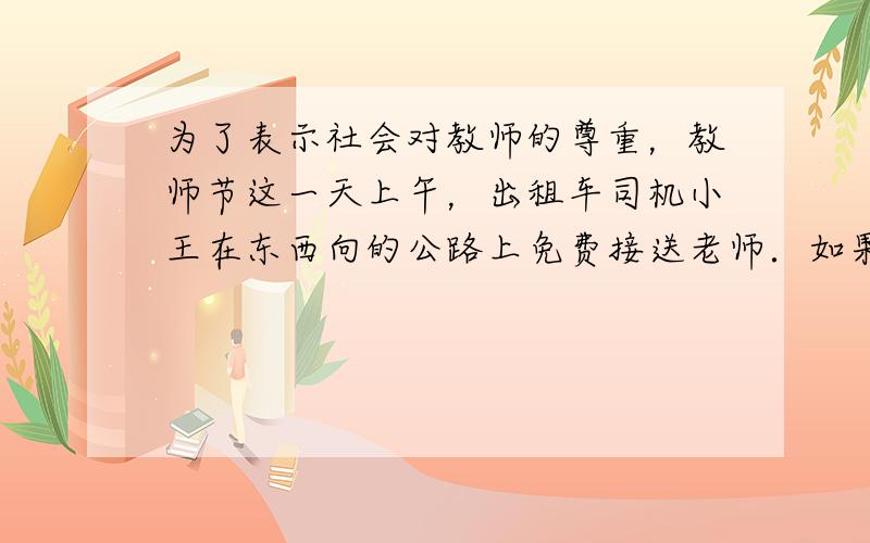 为了表示社会对教师的尊重，教师节这一天上午，出租车司机小王在东西向的公路上免费接送老师．如果规定向东为正，向西为负，出租