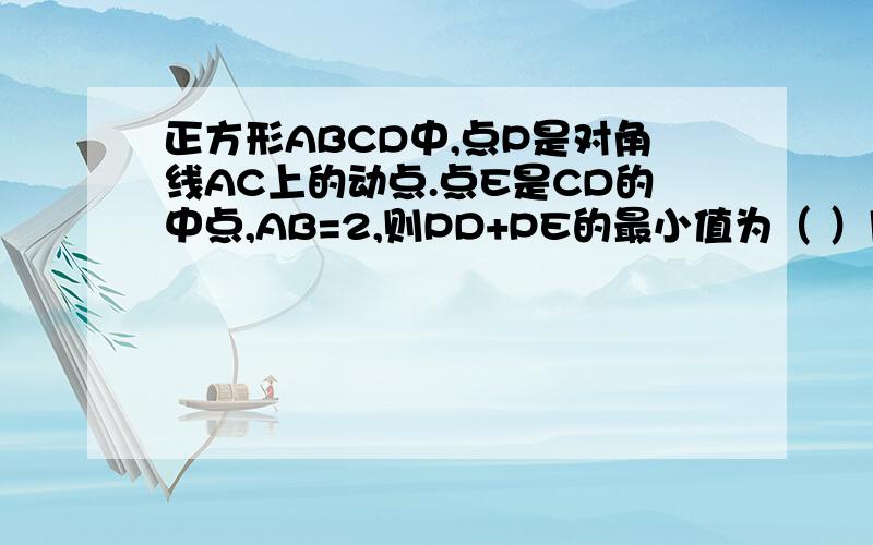 正方形ABCD中,点P是对角线AC上的动点.点E是CD的中点,AB=2,则PD+PE的最小值为（ ）用几何语言表示过程