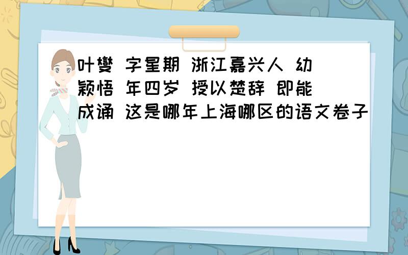 叶燮 字星期 浙江嘉兴人 幼颖悟 年四岁 授以楚辞 即能成诵 这是哪年上海哪区的语文卷子