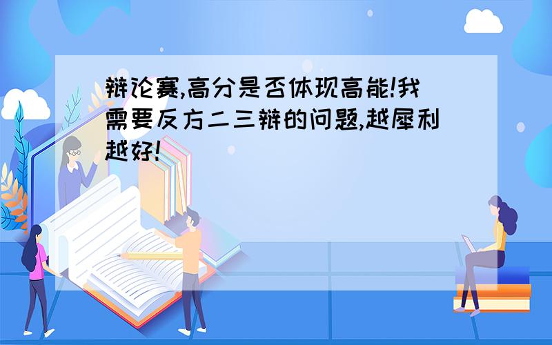 辩论赛,高分是否体现高能!我需要反方二三辩的问题,越犀利越好!