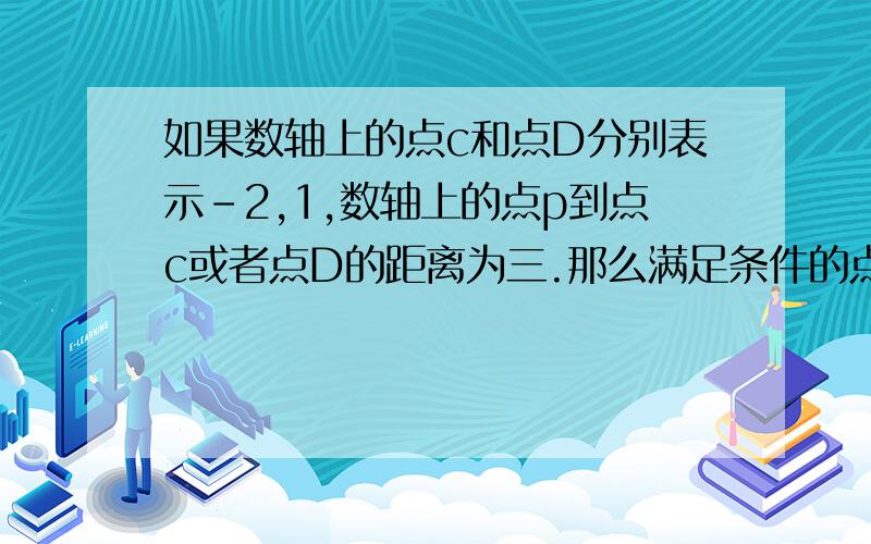 如果数轴上的点c和点D分别表示-2,1,数轴上的点p到点c或者点D的距离为三.那么满足条件的点p表示的数是什么?（就是说