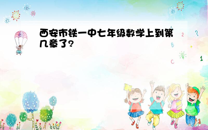 西安市铁一中七年级数学上到第几章了?