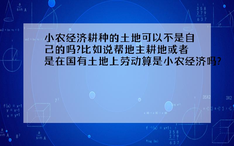 小农经济耕种的土地可以不是自己的吗?比如说帮地主耕地或者是在国有土地上劳动算是小农经济吗?