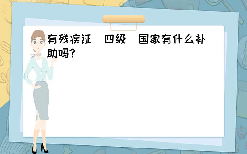 有残疾证（四级）国家有什么补助吗?