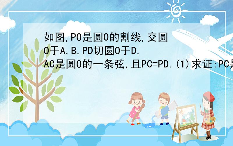 如图,PO是圆0的割线,交圆O于A.B,PD切圆O于D,AC是圆O的一条弦,且PC=PD.(1)求证:PC是圆O的切线;