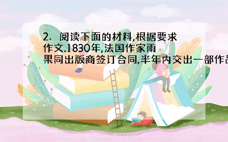 2．阅读下面的材料,根据要求作文.1830年,法国作家雨果同出版商签订合同,半年内交出一部作品.于是,雨果把外出的所有衣