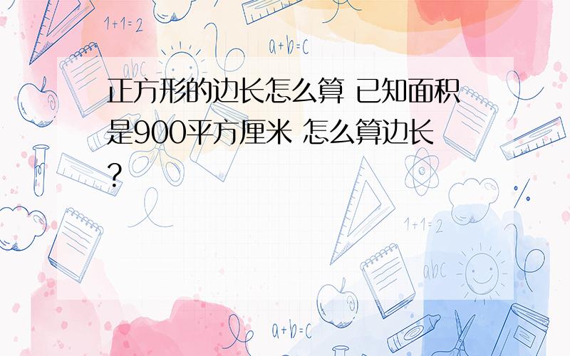 正方形的边长怎么算 已知面积是900平方厘米 怎么算边长?