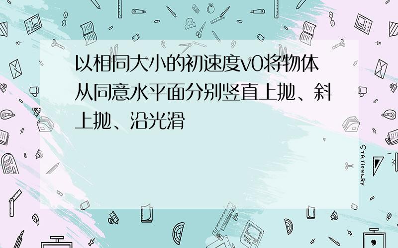 以相同大小的初速度v0将物体从同意水平面分别竖直上抛、斜上抛、沿光滑