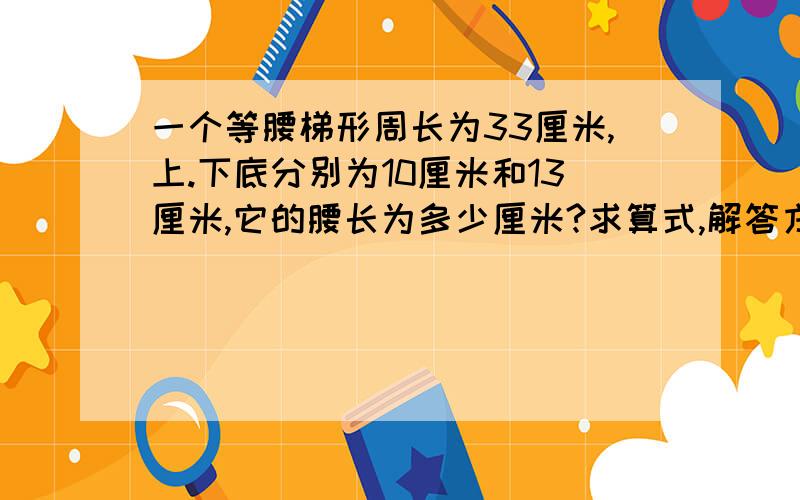 一个等腰梯形周长为33厘米,上.下底分别为10厘米和13厘米,它的腰长为多少厘米?求算式,解答方法以及公式