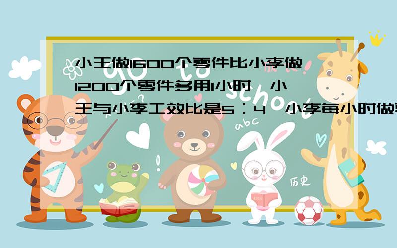 小王做1600个零件比小李做1200个零件多用1小时,小王与小李工效比是5：4,小李每小时做零件多少个?