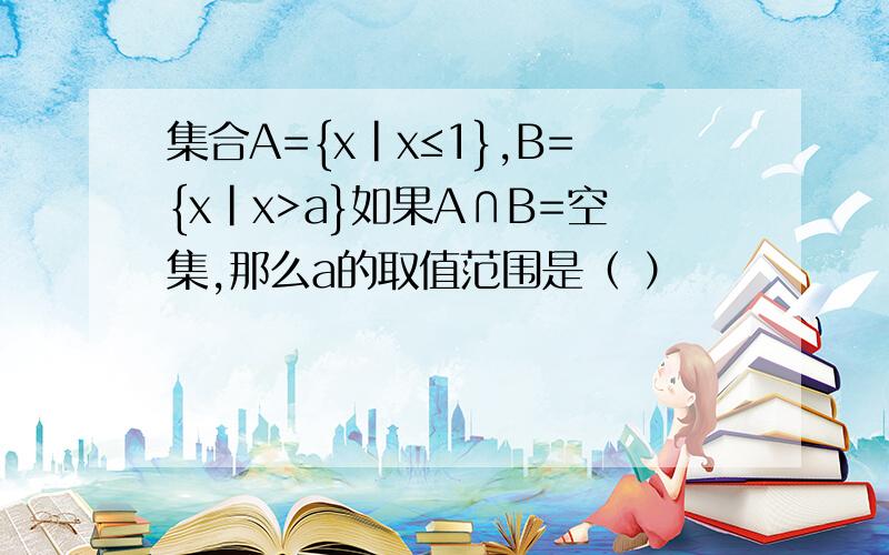 集合A={x|x≤1},B={x|x>a}如果A∩B=空集,那么a的取值范围是（ ）