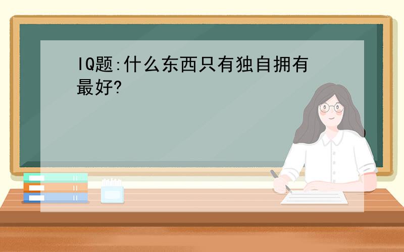 IQ题:什么东西只有独自拥有最好?