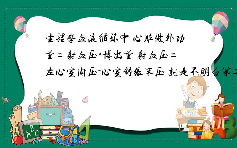 生理学血液循环中 心脏做外功量=射血压*博出量 射血压=左心室内压-心室舒张末压 就是不明白第二个公式