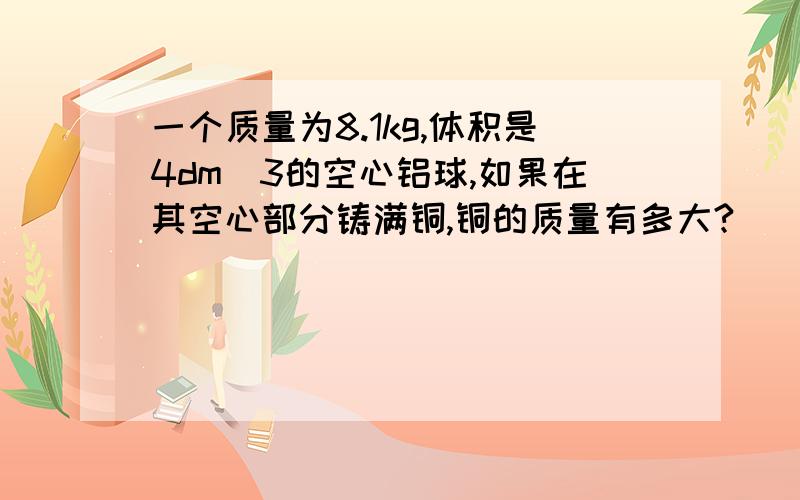 一个质量为8.1kg,体积是4dm^3的空心铝球,如果在其空心部分铸满铜,铜的质量有多大?