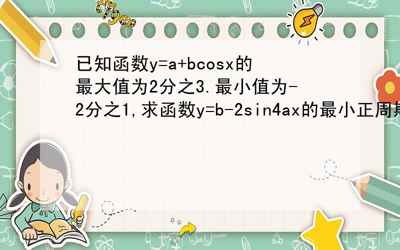 已知函数y=a+bcosx的最大值为2分之3.最小值为-2分之1,求函数y=b-2sin4ax的最小正周期,函数最大值和