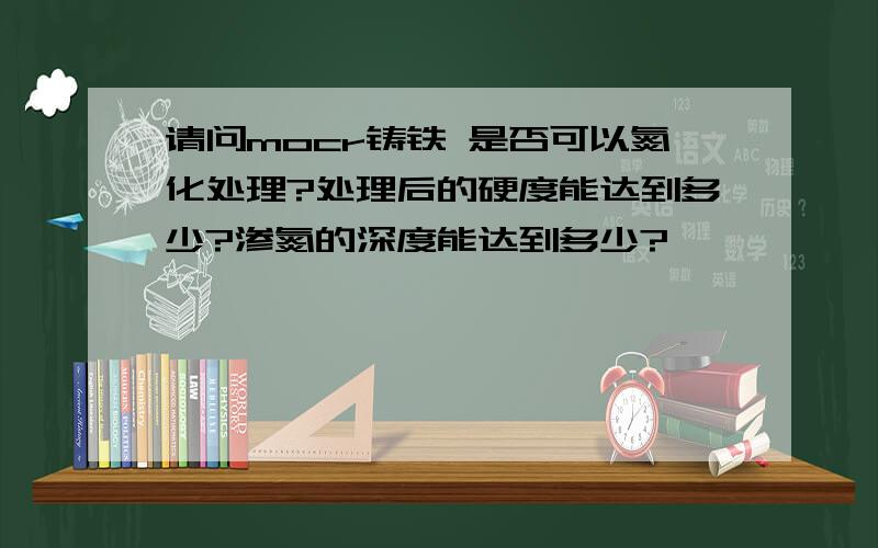 请问mocr铸铁 是否可以氮化处理?处理后的硬度能达到多少?渗氮的深度能达到多少?