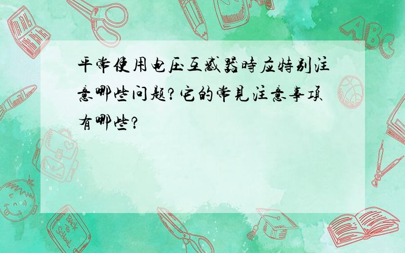 平常使用电压互感器时应特别注意哪些问题?它的常见注意事项有哪些?