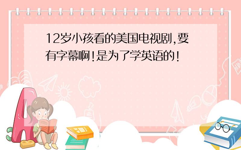 12岁小孩看的美国电视剧,要有字幕啊!是为了学英语的!