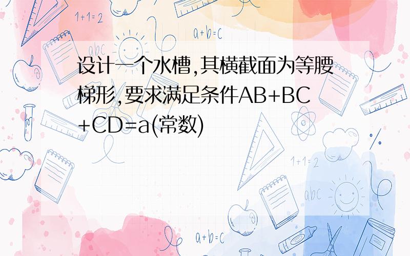 设计一个水槽,其横截面为等腰梯形,要求满足条件AB+BC+CD=a(常数)