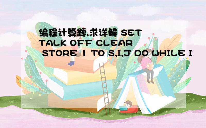 编程计算题,求详解 SET TALK OFF CLEAR STORE 1 TO S,I,J DO WHILE I