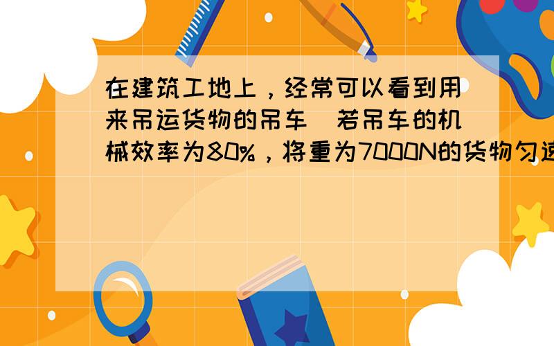 在建筑工地上，经常可以看到用来吊运货物的吊车．若吊车的机械效率为80%，将重为7000N的货物匀速提升4m，所用的时间是