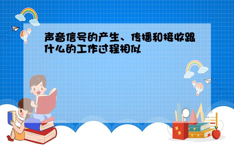 声音信号的产生、传播和接收跟什么的工作过程相似