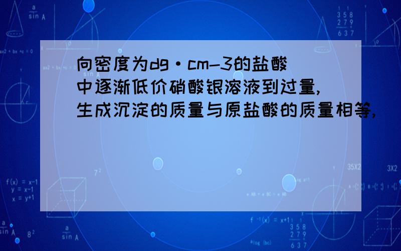 向密度为dg·cm-3的盐酸中逐渐低价硝酸银溶液到过量,生成沉淀的质量与原盐酸的质量相等,