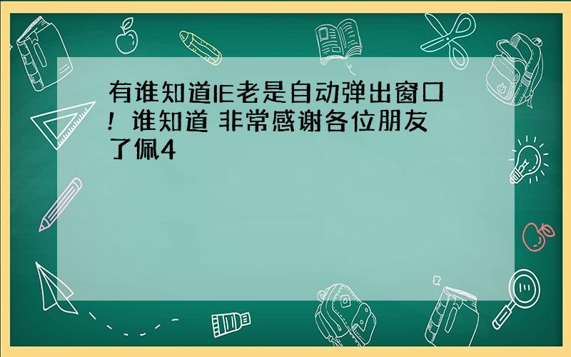 有谁知道IE老是自动弹出窗口!　谁知道 非常感谢各位朋友了佩4